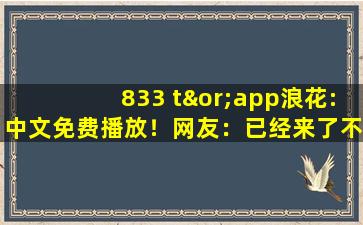 833 t∨app浪花:中文免费播放！网友：已经来了不少